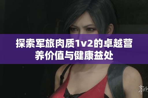 探索军旅肉质1v2的卓越营养价值与健康益处
