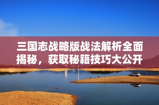 三国志战略版战法解析全面揭秘，获取秘籍技巧大公开