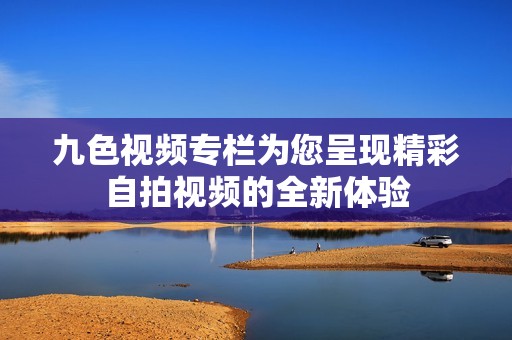 九色视频专栏为您呈现精彩自拍视频的全新体验