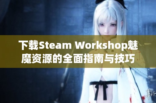 下载Steam Workshop魅魔资源的全面指南与技巧