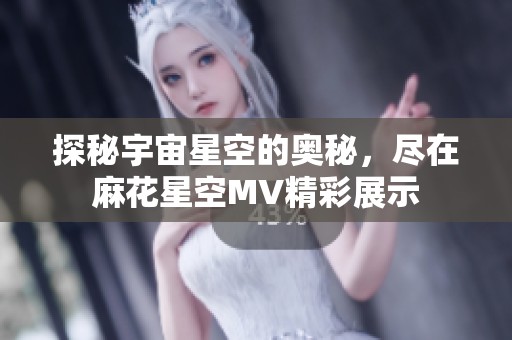 探秘宇宙星空的奥秘，尽在麻花星空MV精彩展示