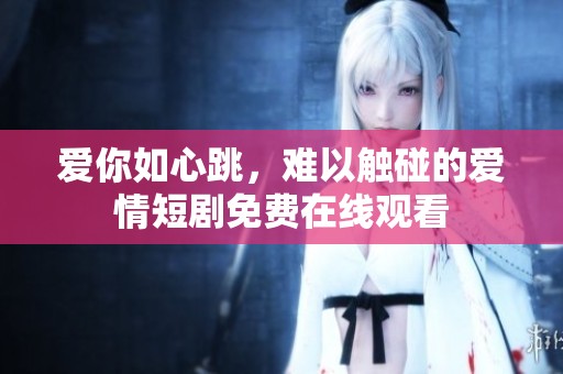 爱你如心跳，难以触碰的爱情短剧免费在线观看