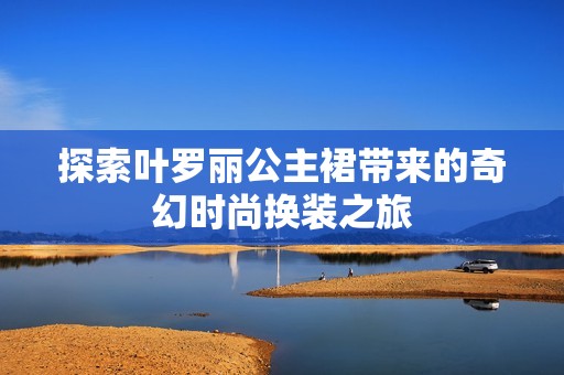探索叶罗丽公主裙带来的奇幻时尚换装之旅