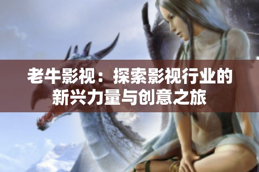 老牛影视：探索影视行业的新兴力量与创意之旅