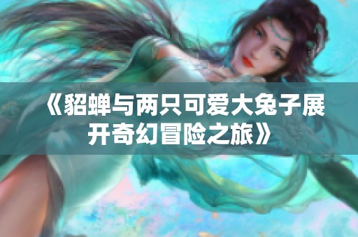 《貂蝉与两只可爱大兔子展开奇幻冒险之旅》