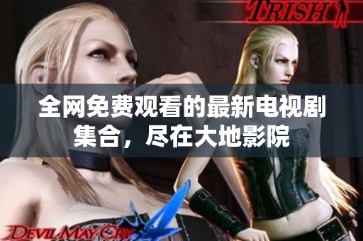 全网免费观看的最新电视剧集合，尽在大地影院