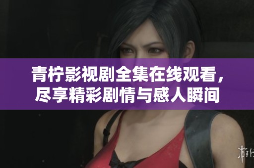 青柠影视剧全集在线观看，尽享精彩剧情与感人瞬间