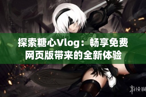 探索糖心Vlog：畅享免费网页版带来的全新体验