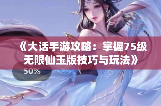 《大话手游攻略：掌握75级无限仙玉版技巧与玩法》