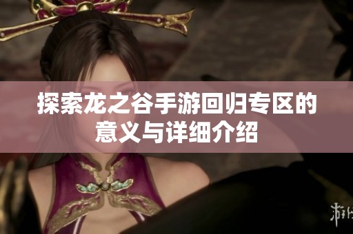 探索龙之谷手游回归专区的意义与详细介绍