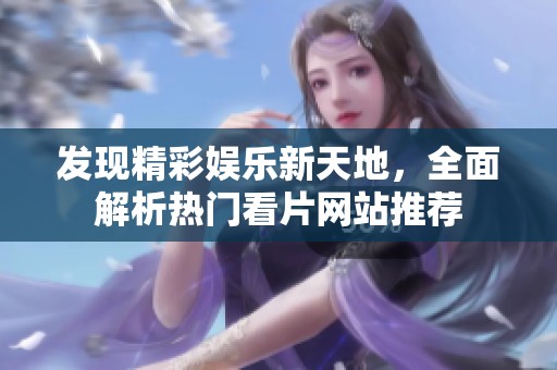 发现精彩娱乐新天地，全面解析热门看片网站推荐