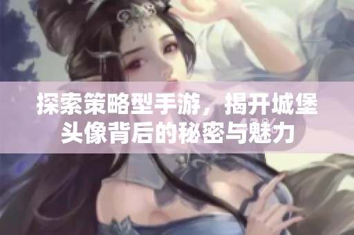 探索策略型手游，揭开城堡头像背后的秘密与魅力