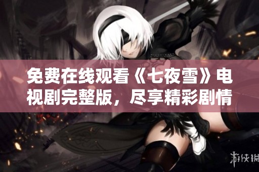 免费在线观看《七夜雪》电视剧完整版，尽享精彩剧情与感人故事