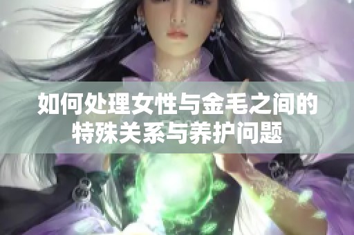 如何处理女性与金毛之间的特殊关系与养护问题