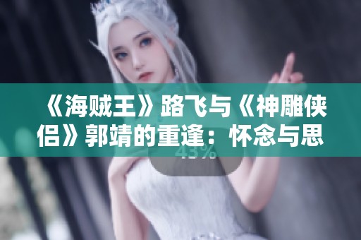 《海贼王》路飞与《神雕侠侣》郭靖的重逢：怀念与思考并存的冒险之旅
