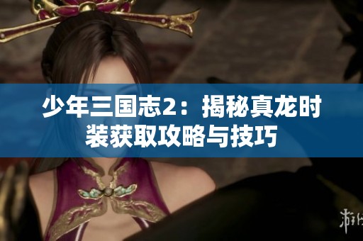 少年三国志2：揭秘真龙时装获取攻略与技巧
