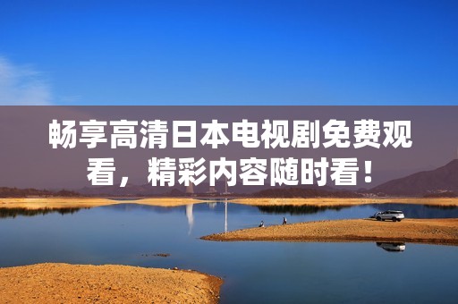畅享高清日本电视剧免费观看，精彩内容随时看！