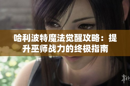哈利波特魔法觉醒攻略：提升巫师战力的终极指南