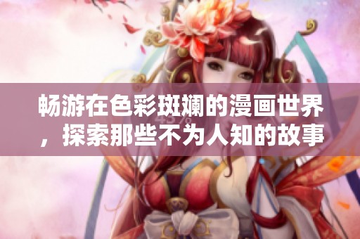 畅游在色彩斑斓的漫画世界，探索那些不为人知的故事和情感