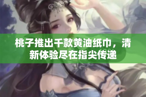 桃子推出千款黄油纸巾，清新体验尽在指尖传递