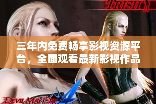 三年内免费畅享影视资源平台，全面观看最新影视作品