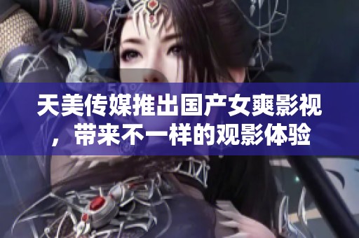 天美传媒推出国产女爽影视，带来不一样的观影体验