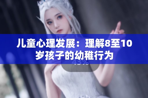 儿童心理发展：理解8至10岁孩子的幼稚行为