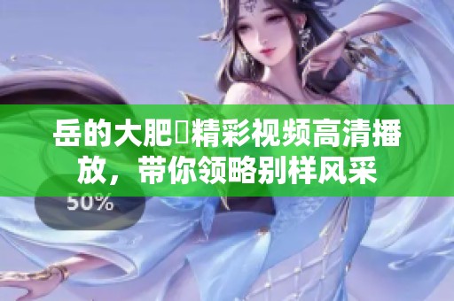 岳的大肥坹精彩视频高清播放，带你领略别样风采