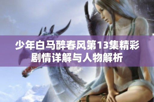 少年白马醉春风第13集精彩剧情详解与人物解析
