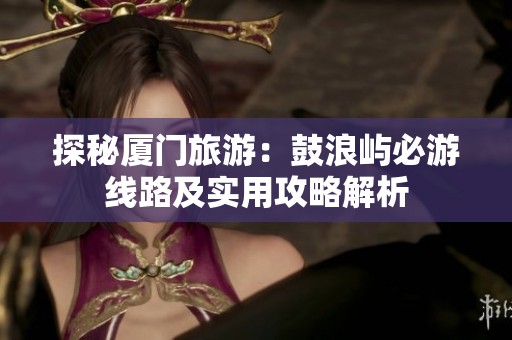 探秘厦门旅游：鼓浪屿必游线路及实用攻略解析
