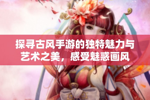 探寻古风手游的独特魅力与艺术之美，感受魅惑画风