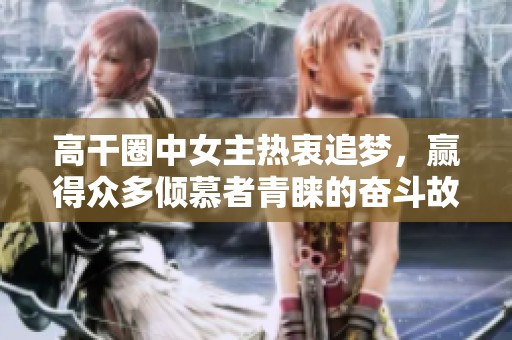 高干圈中女主热衷追梦，赢得众多倾慕者青睐的奋斗故事