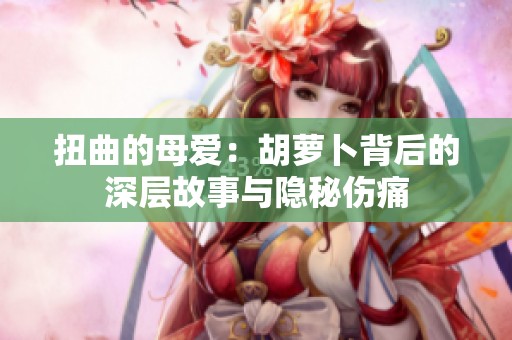 扭曲的母爱：胡萝卜背后的深层故事与隐秘伤痛