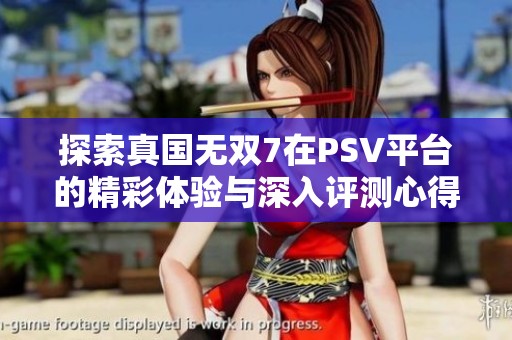 探索真国无双7在PSV平台的精彩体验与深入评测心得
