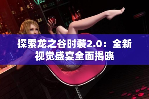 探索龙之谷时装2.0：全新视觉盛宴全面揭晓