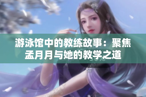 游泳馆中的教练故事：聚焦孟月月与她的教学之道
