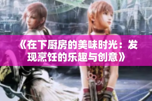 《在下厨房的美味时光：发现烹饪的乐趣与创意》