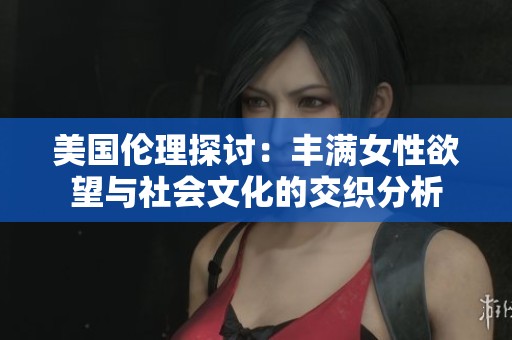 美国伦理探讨：丰满女性欲望与社会文化的交织分析