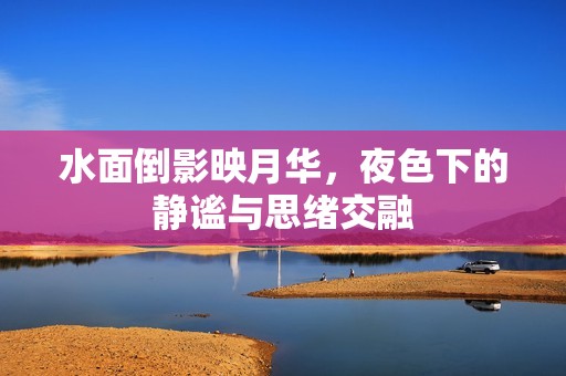 水面倒影映月华，夜色下的静谧与思绪交融