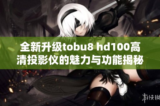 全新升级tobu8 hd100高清投影仪的魅力与功能揭秘