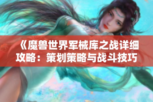 《魔兽世界军械库之战详细攻略：策划策略与战斗技巧全解析》