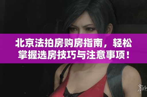 北京法拍房购房指南，轻松掌握选房技巧与注意事项！