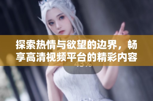 探索热情与欲望的边界，畅享高清视频平台的精彩内容