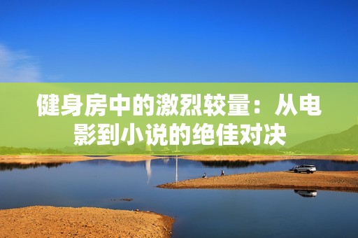 健身房中的激烈较量：从电影到小说的绝佳对决