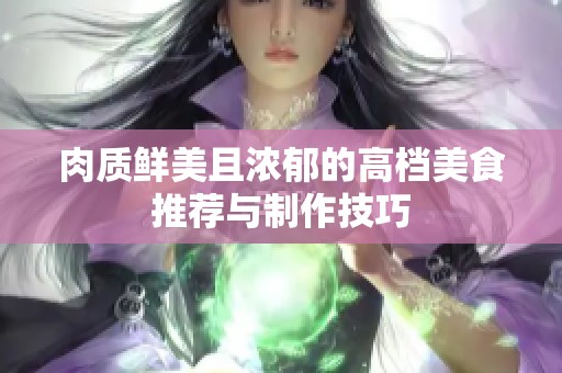 肉质鲜美且浓郁的高档美食推荐与制作技巧