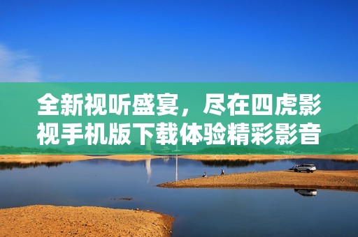 全新视听盛宴，尽在四虎影视手机版下载体验精彩影音世界