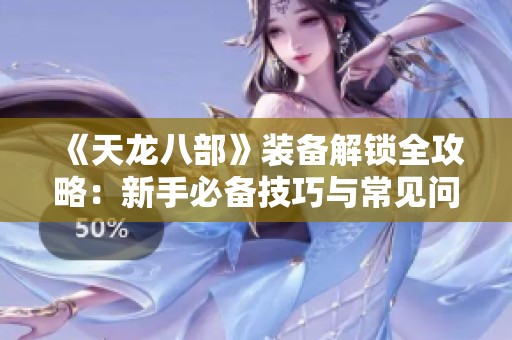 《天龙八部》装备解锁全攻略：新手必备技巧与常见问题解析