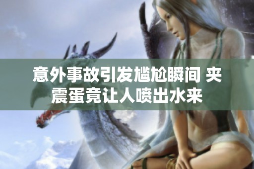 意外事故引发尴尬瞬间 夹震蛋竟让人喷出水来