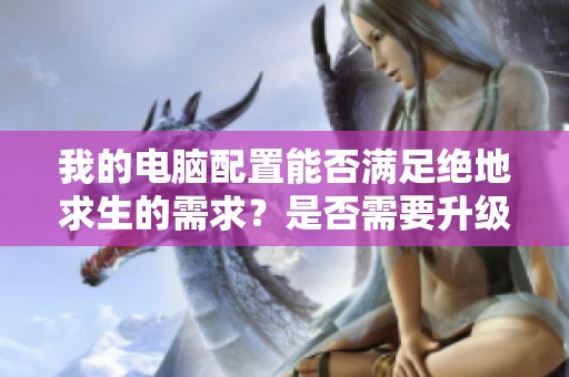 我的电脑配置能否满足绝地求生的需求？是否需要升级CPU？