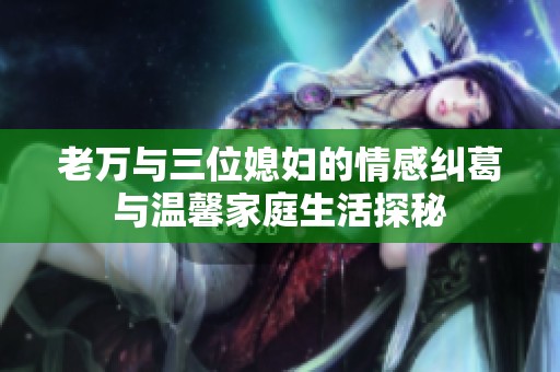 老万与三位媳妇的情感纠葛与温馨家庭生活探秘
